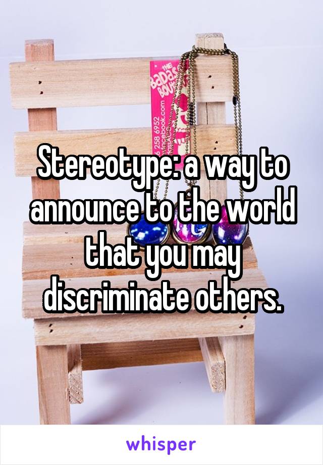 Stereotype: a way to announce to the world that you may discriminate others.
