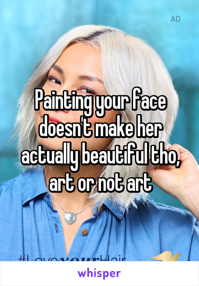 Painting your face doesn't make her actually beautiful tho, art or not art
