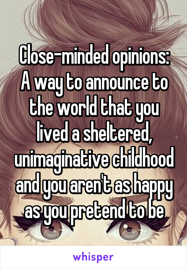 Close-minded opinions:
A way to announce to the world that you lived a sheltered, unimaginative childhood and you aren't as happy as you pretend to be