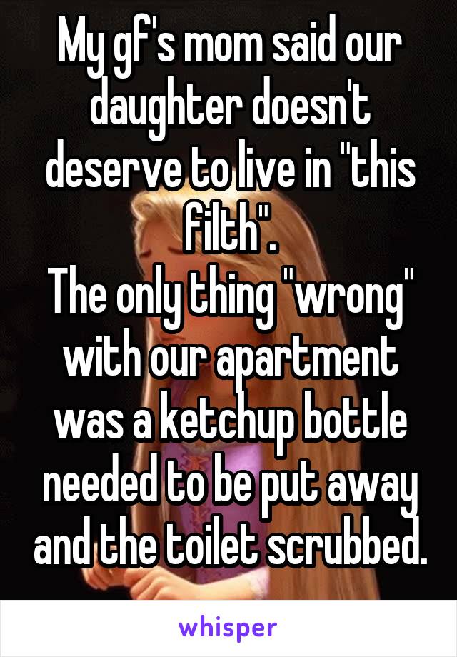 My gf's mom said our daughter doesn't deserve to live in "this filth".
The only thing "wrong" with our apartment was a ketchup bottle needed to be put away and the toilet scrubbed. 