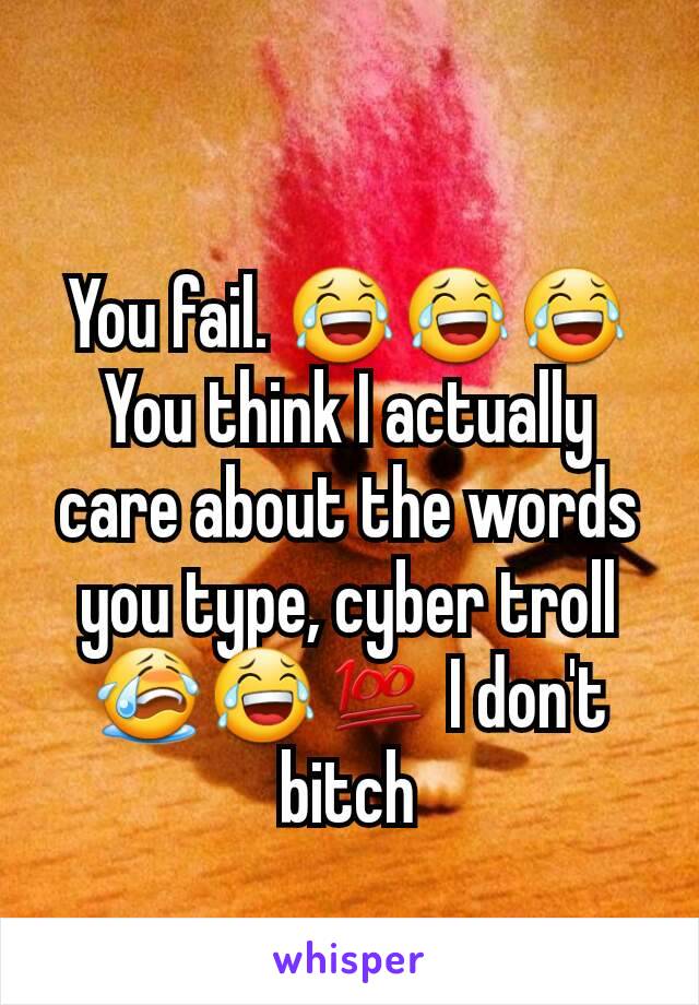 You fail. 😂😂😂 You think I actually care about the words you type, cyber troll 😭😂💯 I don't bitch