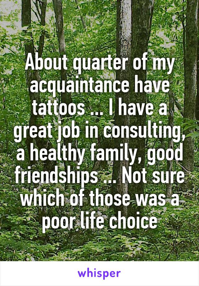 About quarter of my acquaintance have tattoos ... I have a great job in consulting, a healthy family, good friendships ... Not sure which of those was a poor life choice