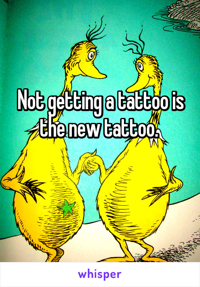 Not getting a tattoo is the new tattoo. 

