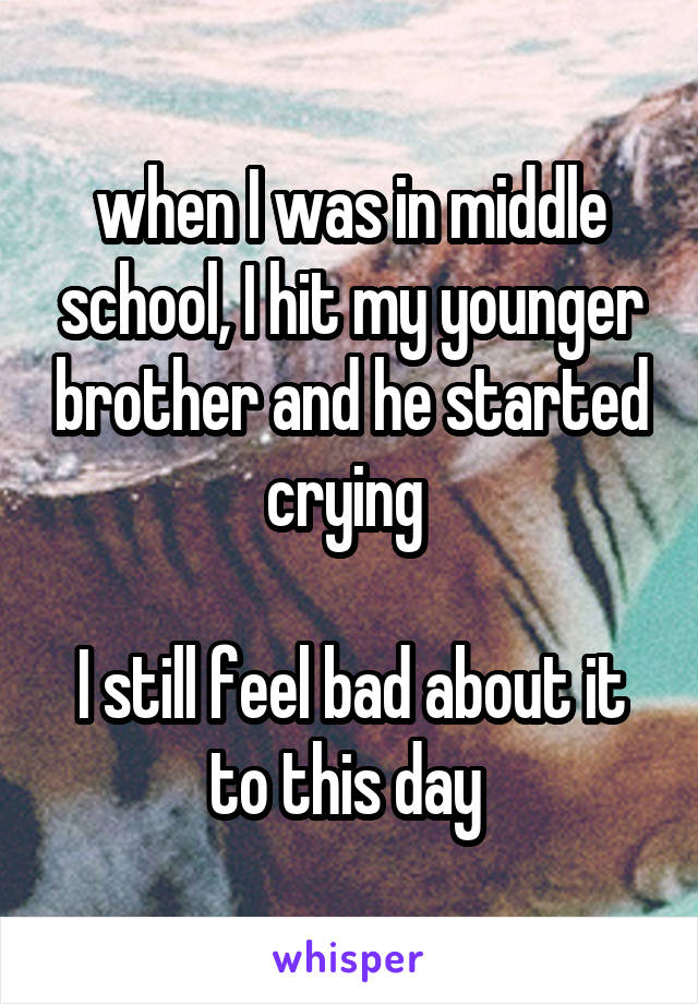 when I was in middle school, I hit my younger brother and he started crying 

I still feel bad about it to this day 