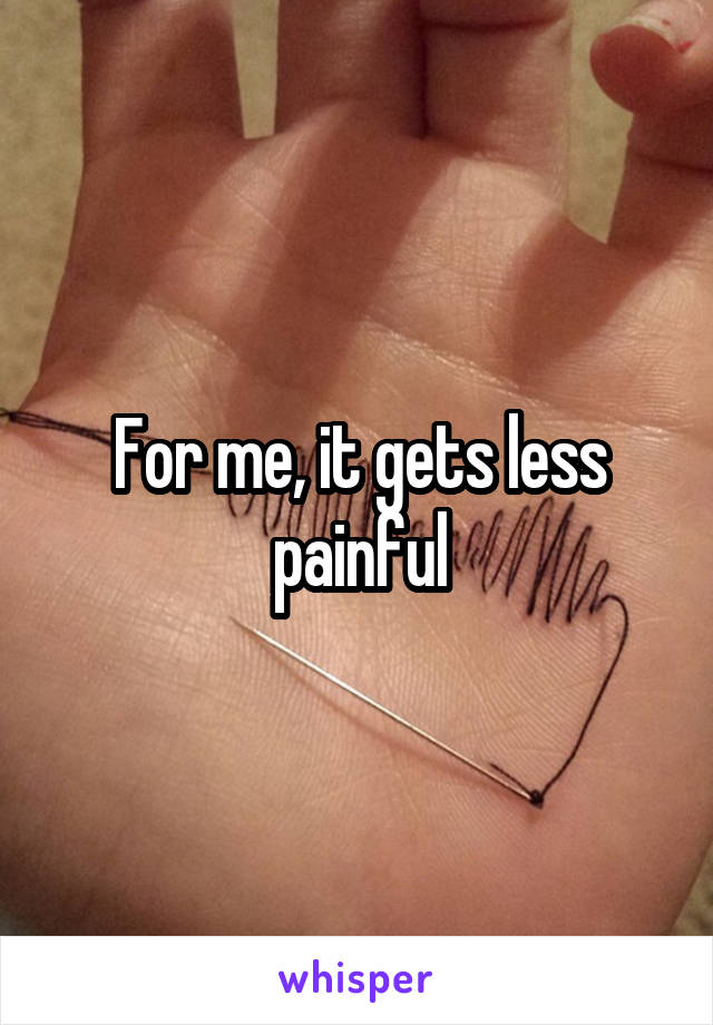 For me, it gets less painful