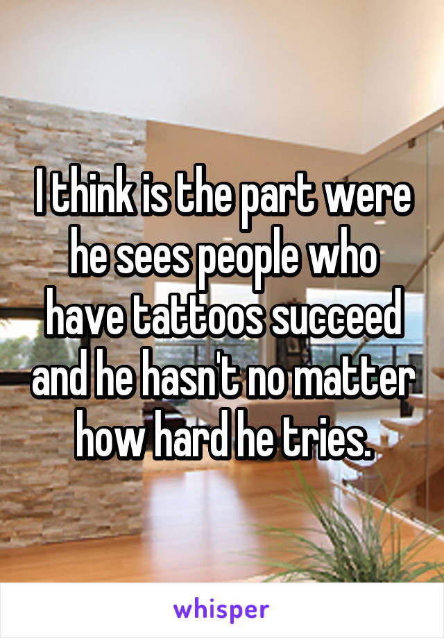 I think is the part were he sees people who have tattoos succeed and he hasn't no matter how hard he tries.