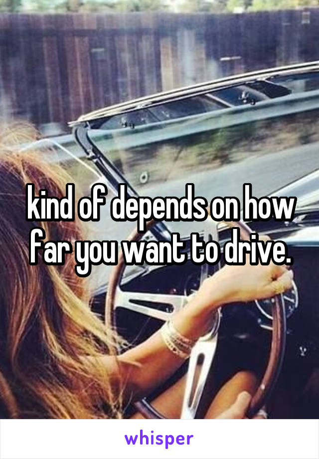 kind of depends on how far you want to drive.