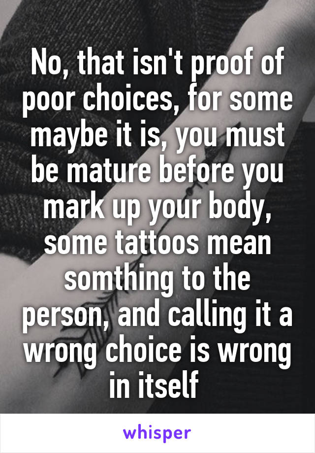 No, that isn't proof of poor choices, for some maybe it is, you must be mature before you mark up your body, some tattoos mean somthing to the person, and calling it a wrong choice is wrong in itself 
