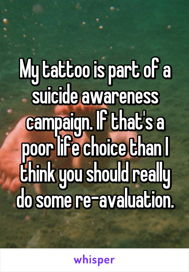 My tattoo is part of a suicide awareness campaign. If that's a poor life choice than I think you should really do some re-avaluation.