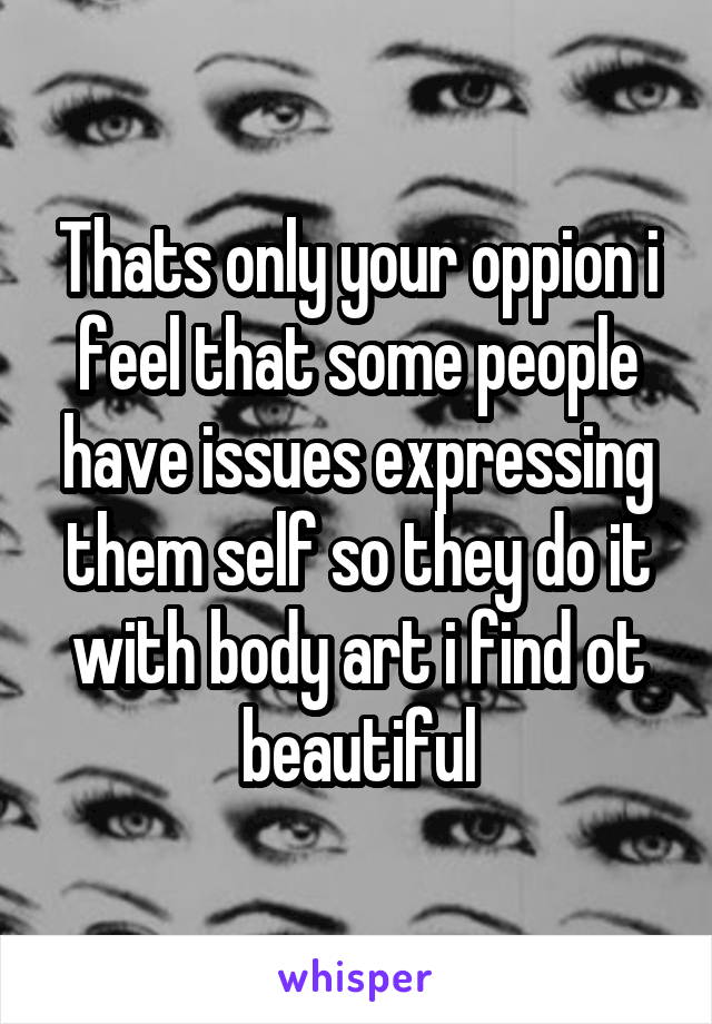 Thats only your oppion i feel that some people have issues expressing them self so they do it with body art i find ot beautiful