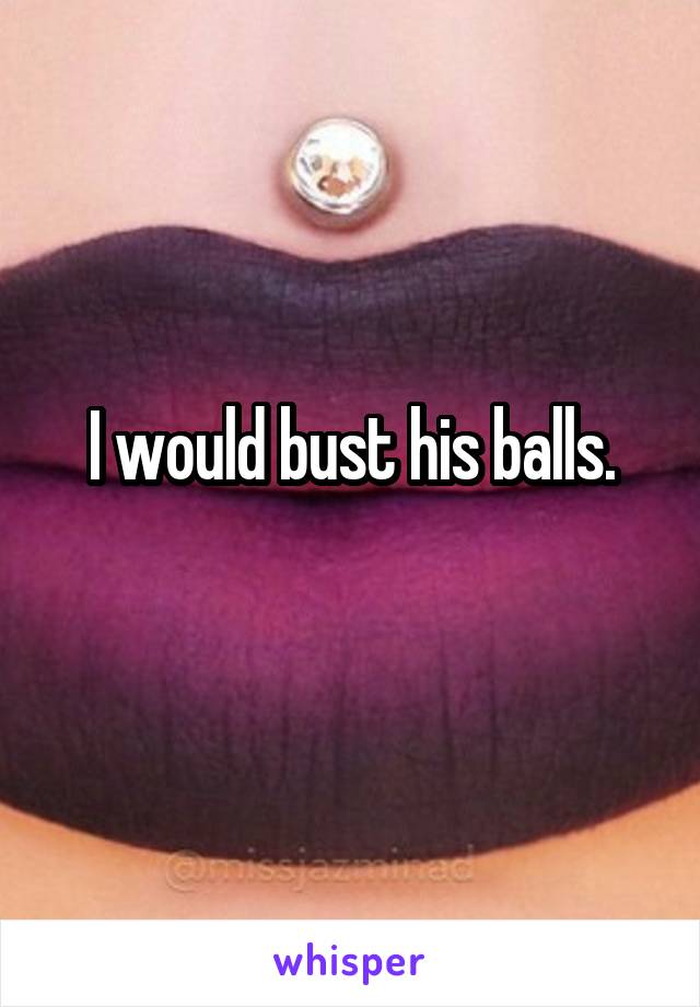 I would bust his balls.
