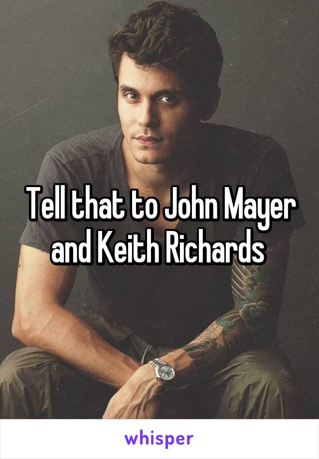 Tell that to John Mayer and Keith Richards 