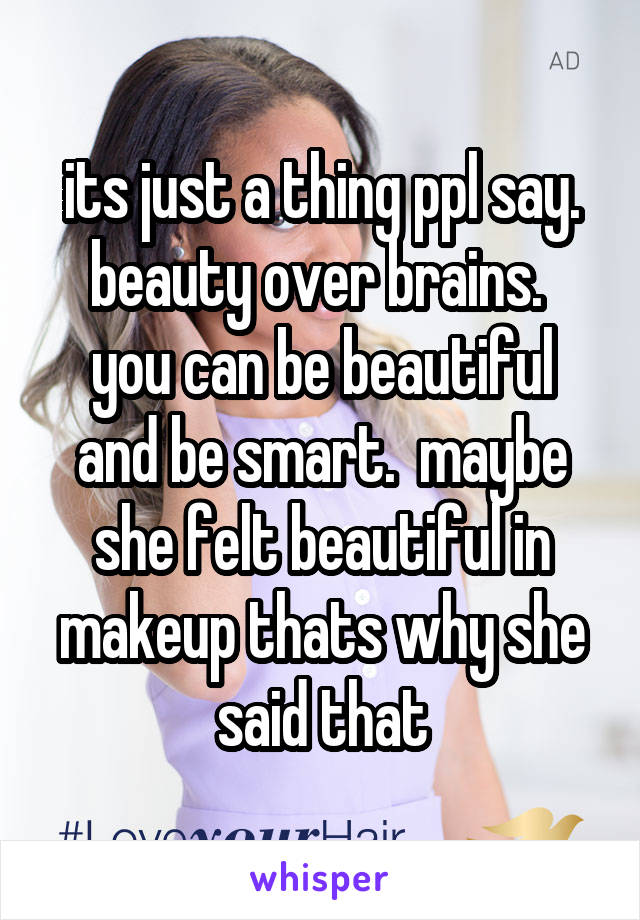 its just a thing ppl say. beauty over brains. 
you can be beautiful and be smart.  maybe she felt beautiful in makeup thats why she said that