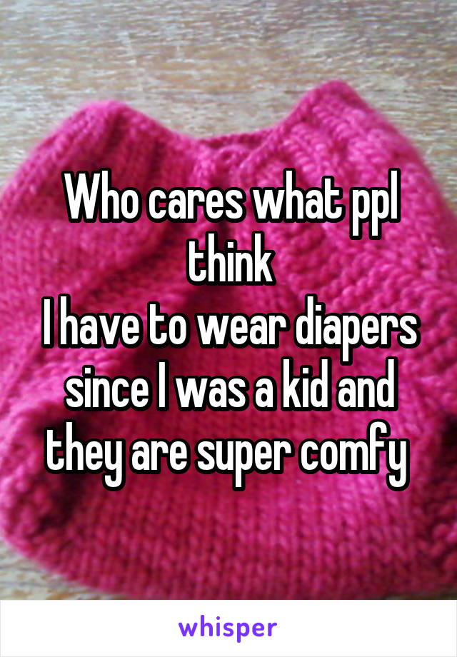 Who cares what ppl think
I have to wear diapers since I was a kid and they are super comfy 