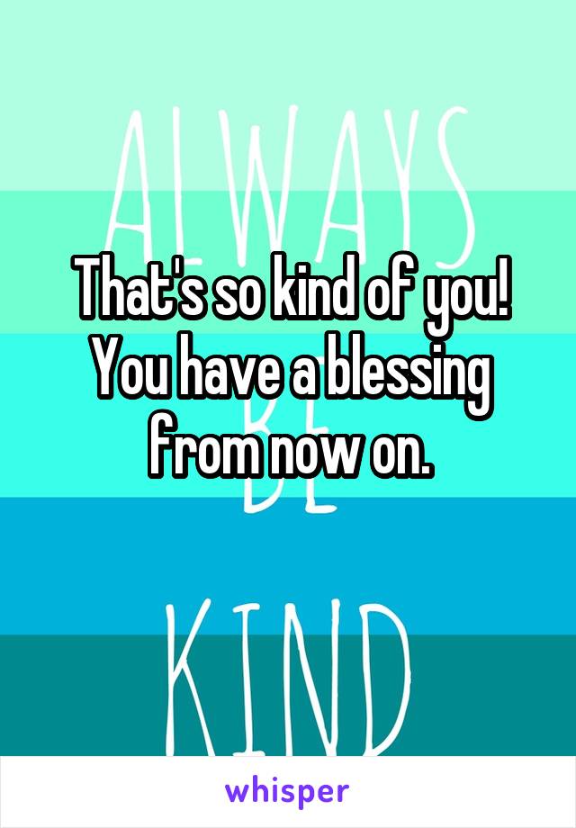 That's so kind of you!
You have a blessing from now on.

