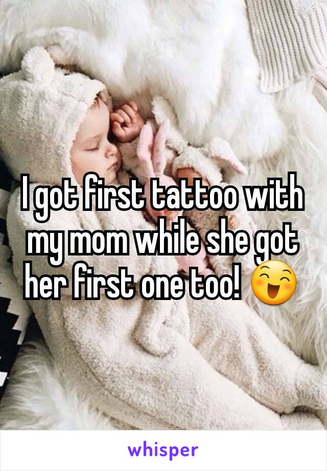 I got first tattoo with my mom while she got her first one too! 😄