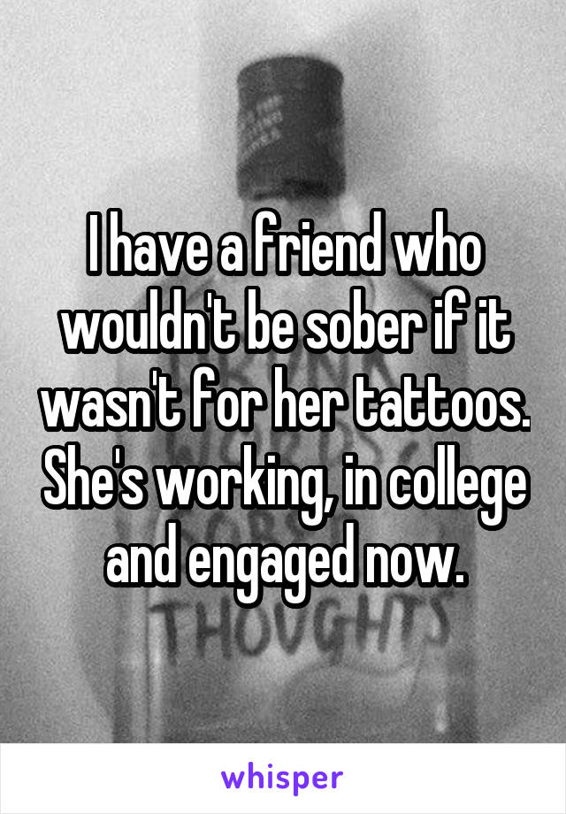 I have a friend who wouldn't be sober if it wasn't for her tattoos. She's working, in college and engaged now.
