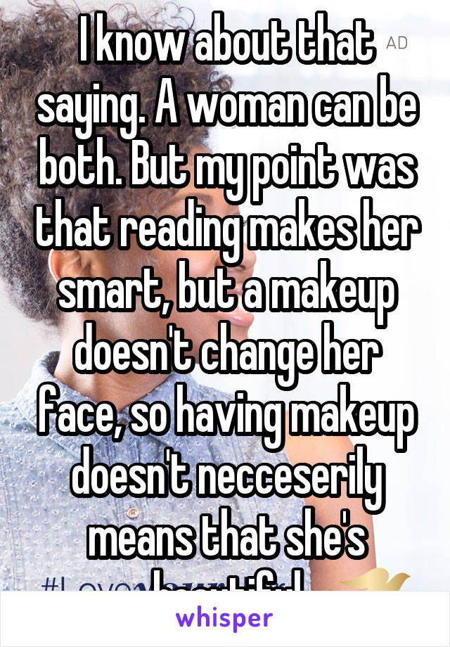 I know about that saying. A woman can be both. But my point was that reading makes her smart, but a makeup doesn't change her face, so having makeup doesn't necceserily means that she's beautiful