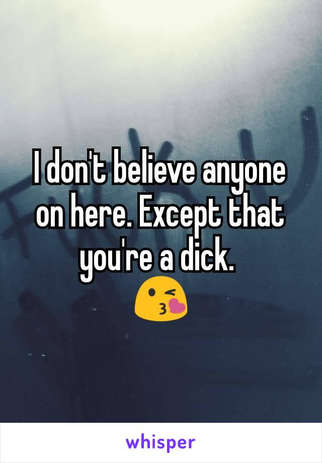 I don't believe anyone on here. Except that you're a dick. 
😘