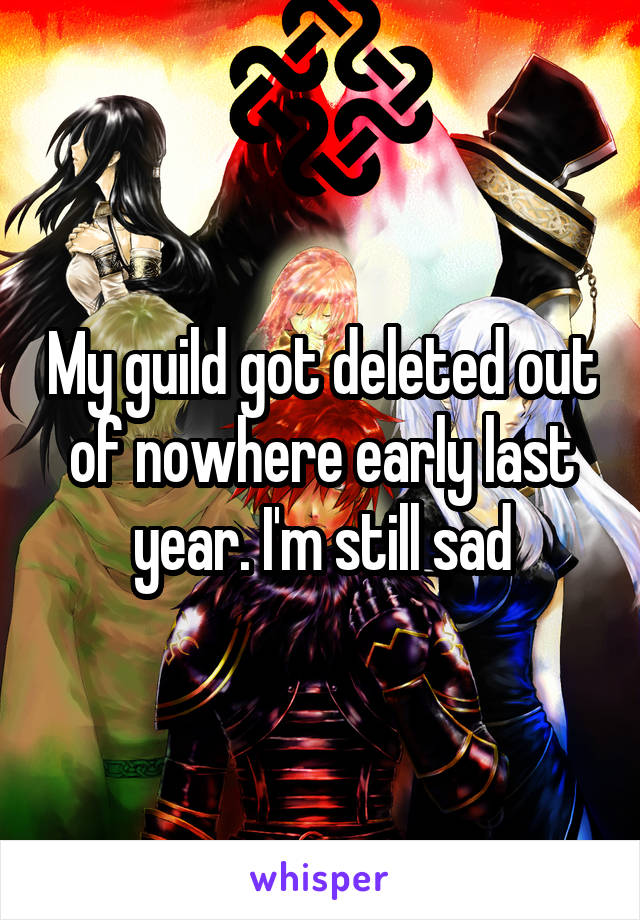 My guild got deleted out of nowhere early last year. I'm still sad