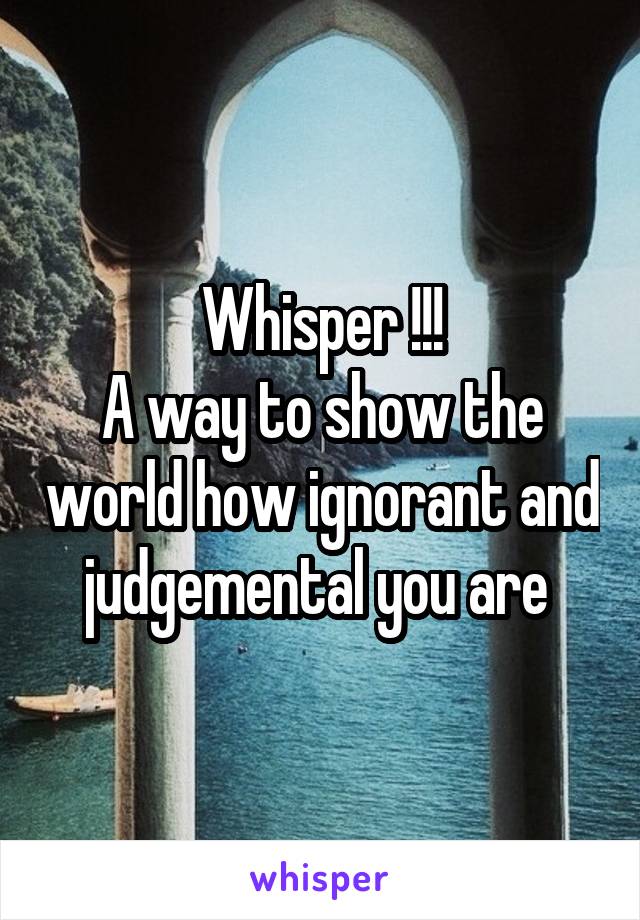 Whisper !!!
A way to show the world how ignorant and judgemental you are 