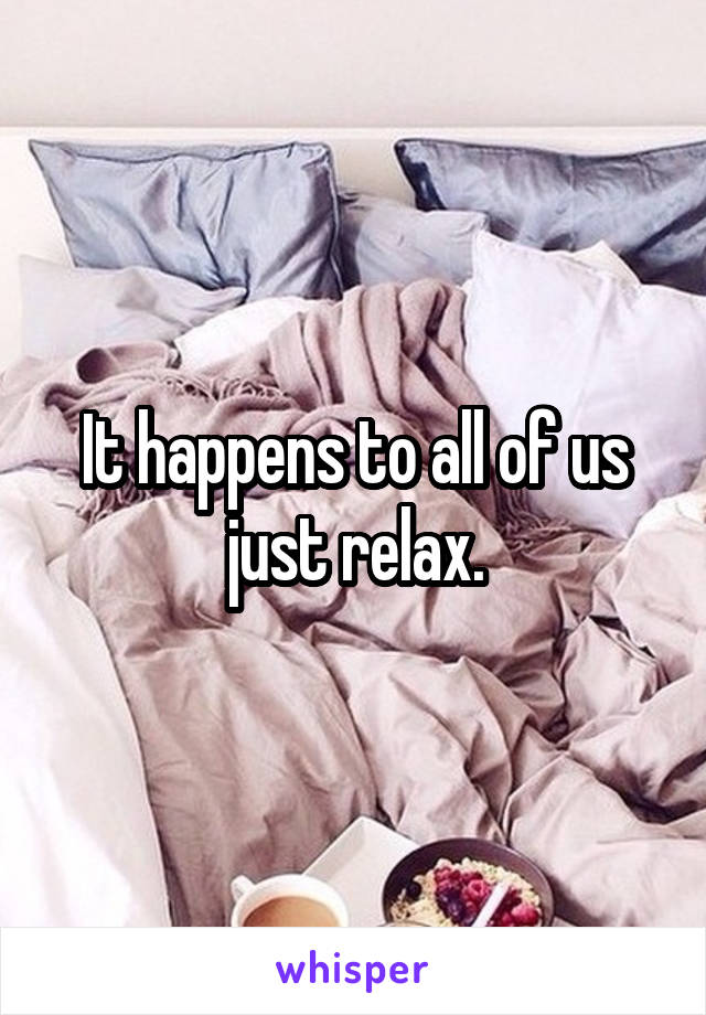 It happens to all of us just relax.