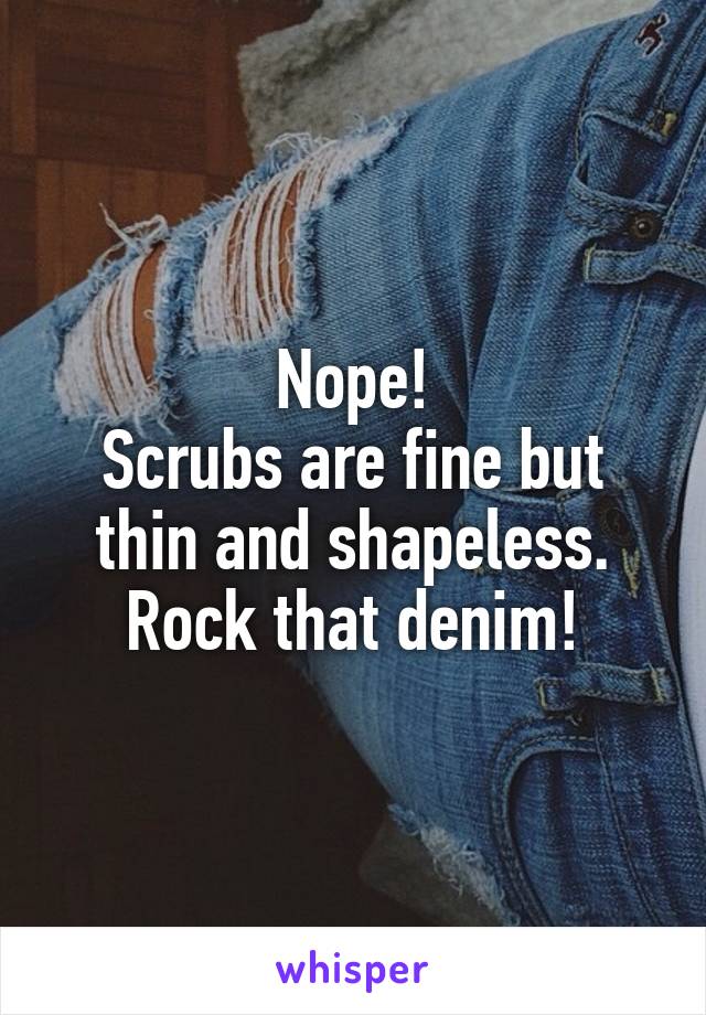 Nope!
Scrubs are fine but thin and shapeless.
Rock that denim!