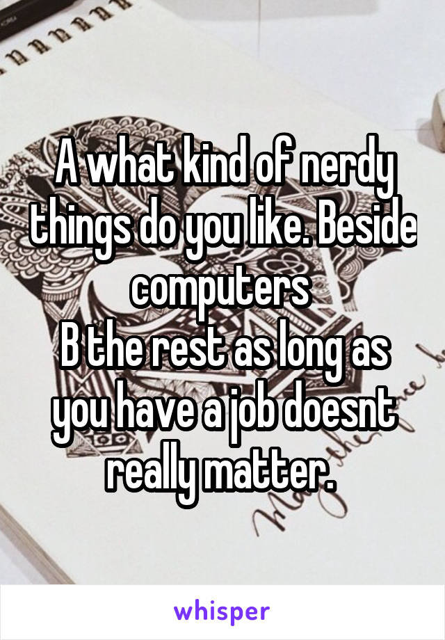 A what kind of nerdy things do you like. Beside computers 
B the rest as long as you have a job doesnt really matter. 