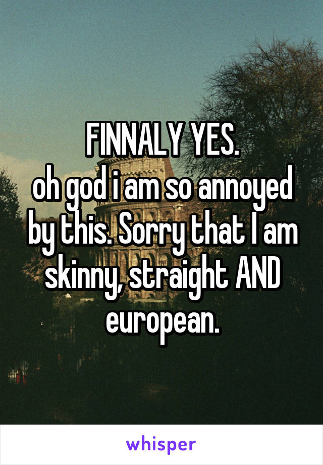 FINNALY YES.
oh god i am so annoyed by this. Sorry that I am skinny, straight AND european.