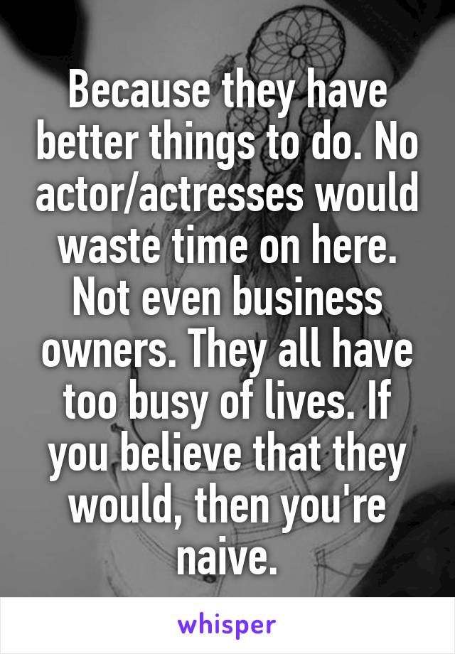 Because they have better things to do. No actor/actresses would waste time on here. Not even business owners. They all have too busy of lives. If you believe that they would, then you're naive.