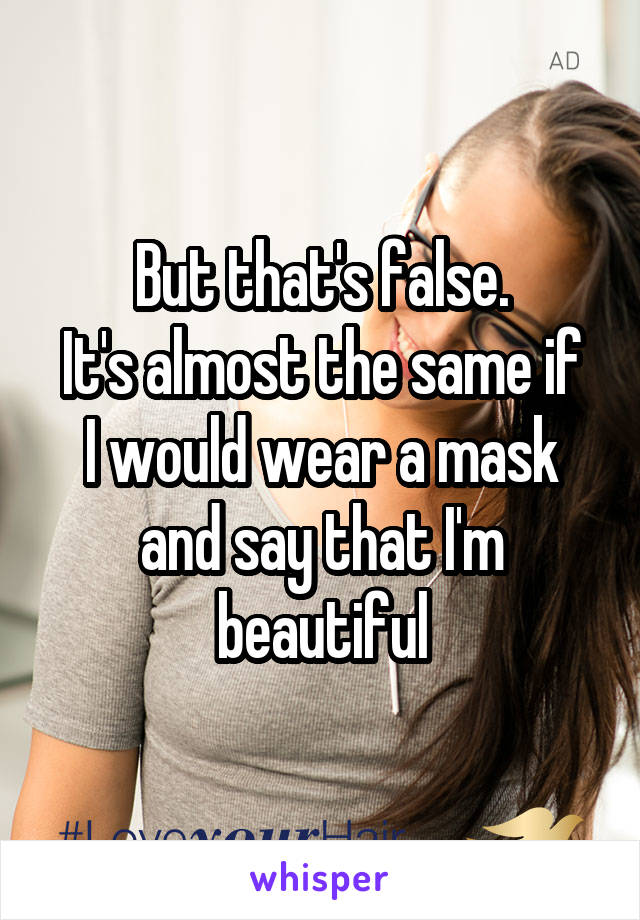 But that's false.
It's almost the same if I would wear a mask and say that I'm beautiful