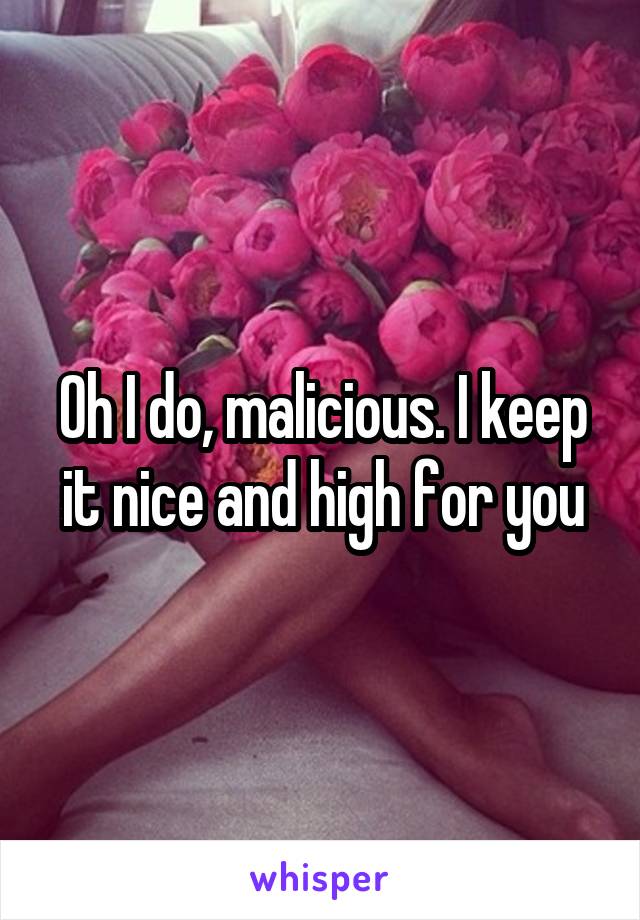 Oh I do, malicious. I keep it nice and high for you