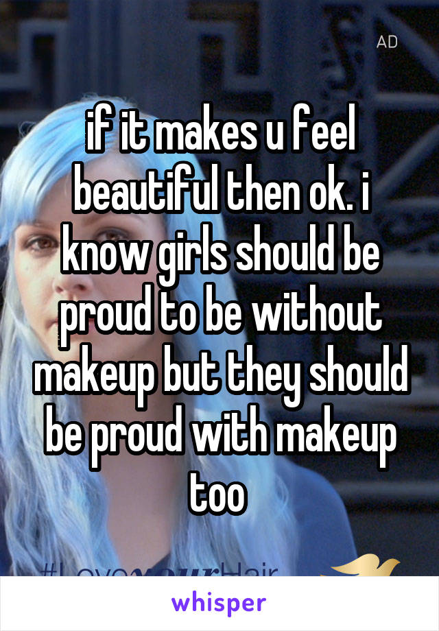 if it makes u feel beautiful then ok. i know girls should be proud to be without makeup but they should be proud with makeup too 