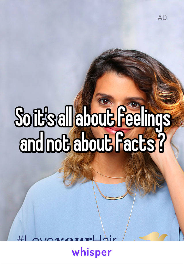 So it's all about feelings and not about facts ?