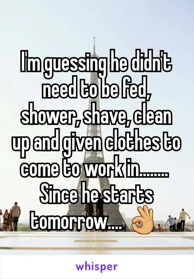 I'm guessing he didn't need to be fed,  shower, shave, clean up and given clothes to come to work in........ 
Since he starts tomorrow.... 👌 