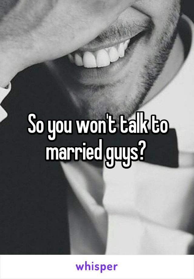So you won't talk to married guys? 