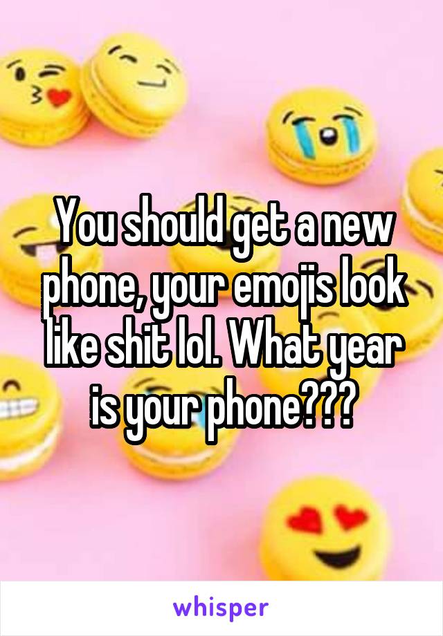 You should get a new phone, your emojis look like shit lol. What year is your phone???