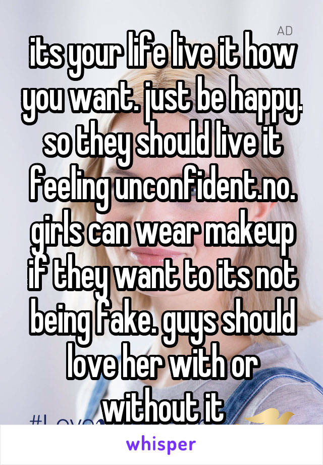 its your life live it how you want. just be happy. so they should live it feeling unconfident.no. girls can wear makeup if they want to its not being fake. guys should love her with or without it