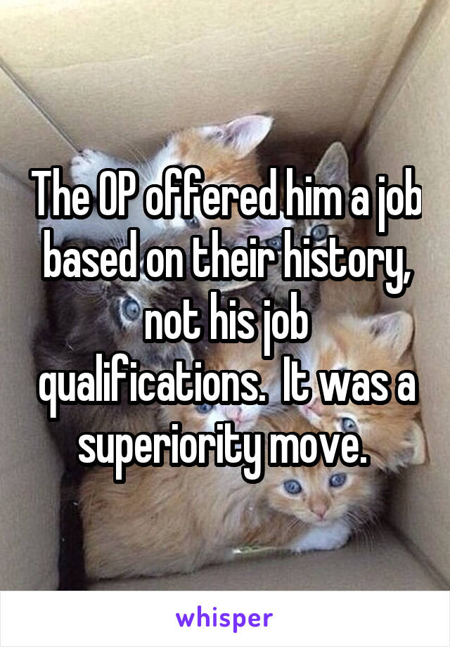 The OP offered him a job based on their history, not his job qualifications.  It was a superiority move. 