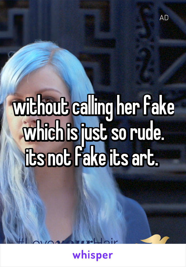 without calling her fake which is just so rude. its not fake its art. 