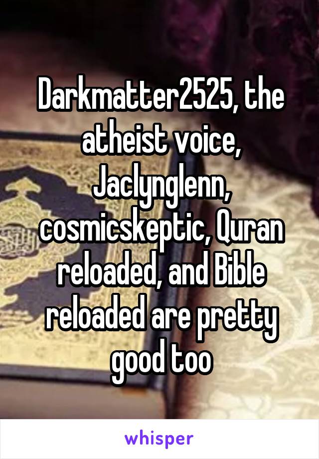 Darkmatter2525, the atheist voice, Jaclynglenn, cosmicskeptic, Quran reloaded, and Bible reloaded are pretty good too