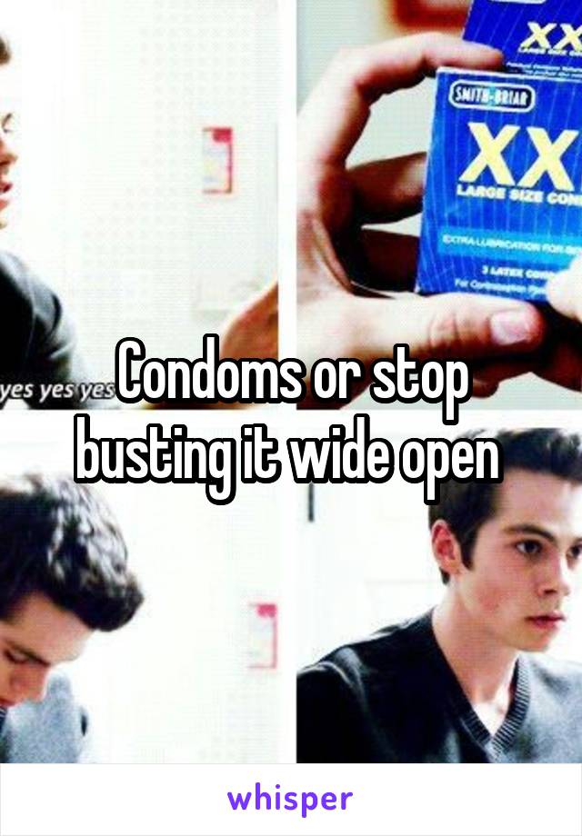 Condoms or stop busting it wide open 