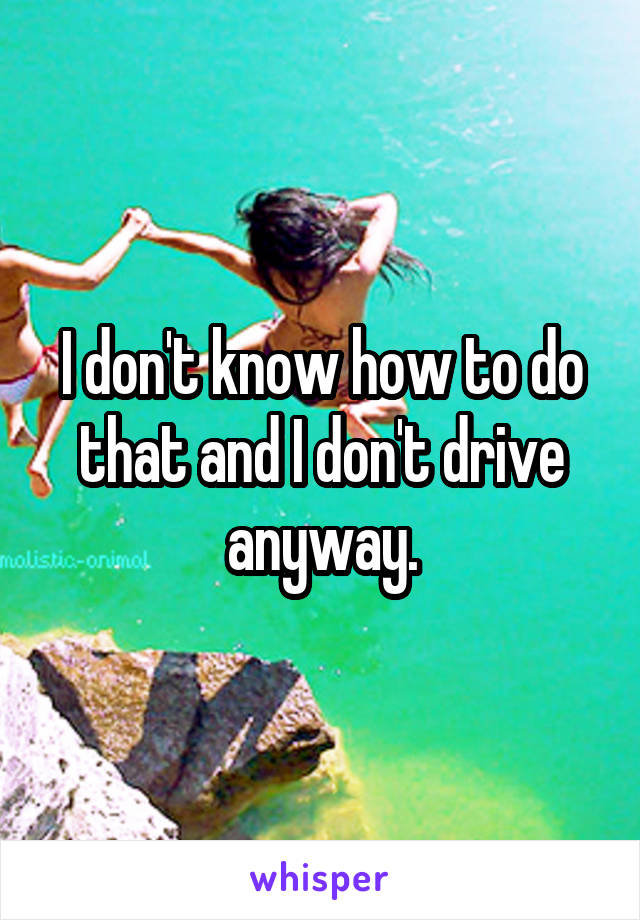 I don't know how to do that and I don't drive anyway.