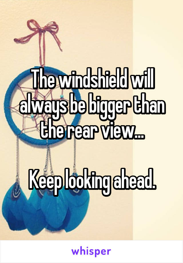 The windshield will always be bigger than the rear view...

Keep looking ahead.