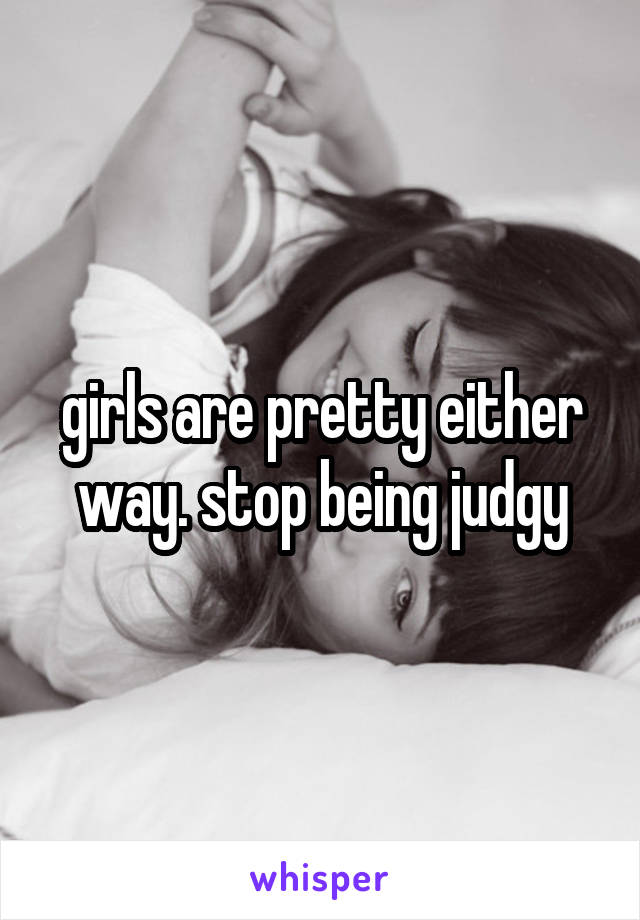 girls are pretty either way. stop being judgy