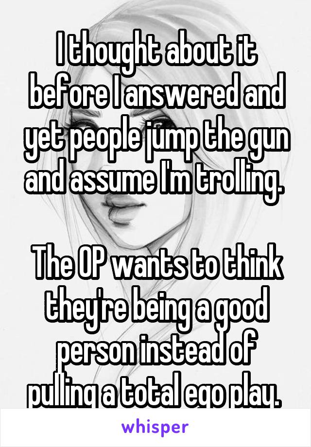 I thought about it before I answered and yet people jump the gun and assume I'm trolling. 

The OP wants to think they're being a good person instead of pulling a total ego play. 