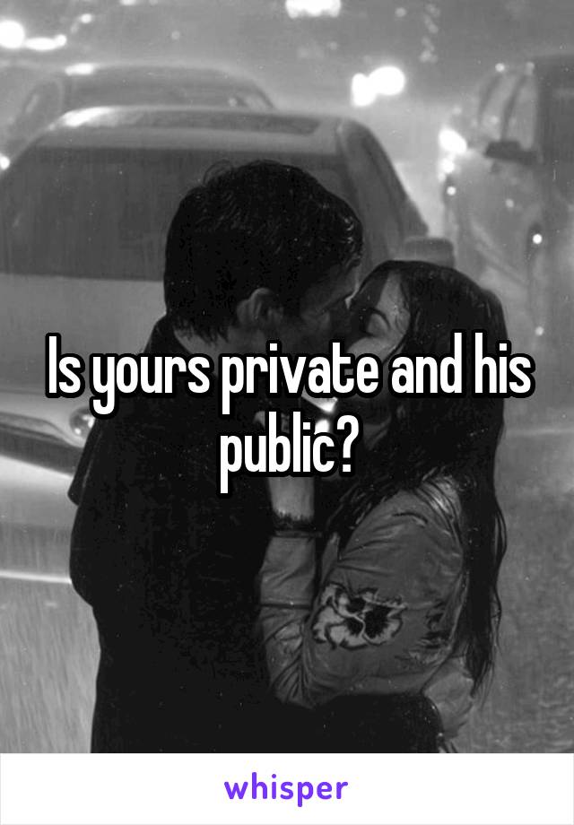 Is yours private and his public?