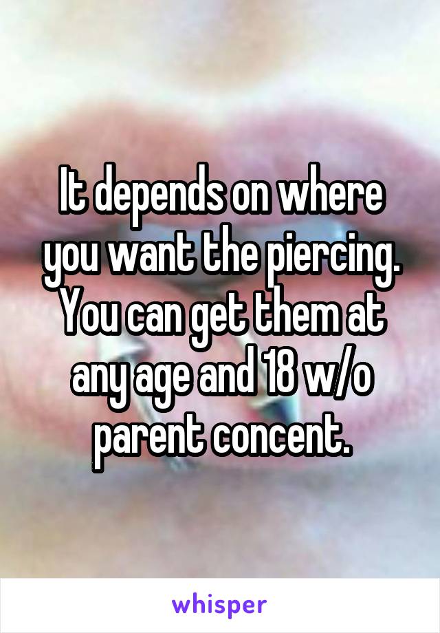 It depends on where you want the piercing. You can get them at any age and 18 w/o parent concent.