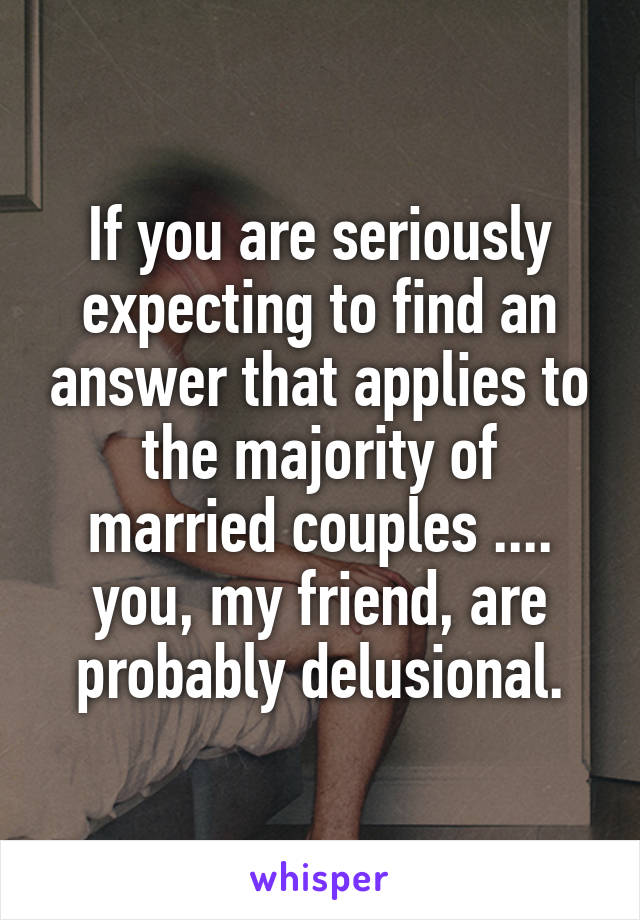 If you are seriously expecting to find an answer that applies to the majority of married couples .... you, my friend, are probably delusional.