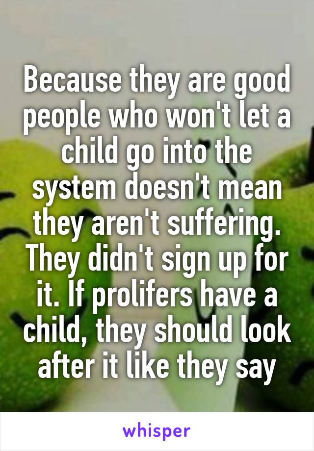 Because they are good people who won't let a child go into the system doesn't mean they aren't suffering. They didn't sign up for it. If prolifers have a child, they should look after it like they say